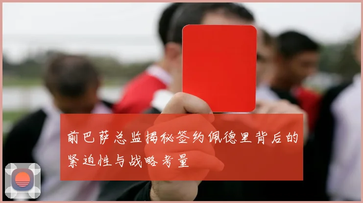 前巴萨总监揭秘签约佩德里背后的紧迫性与战略考量