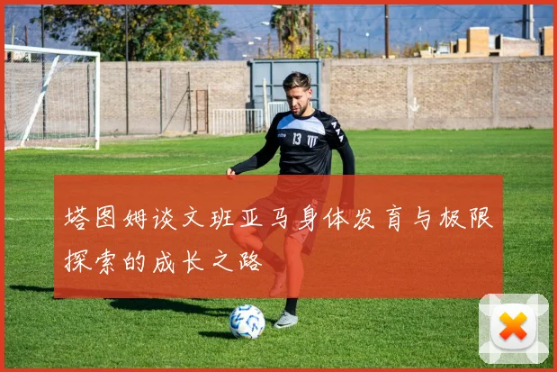 塔图姆谈文班亚马身体发育与极限探索的成长之路