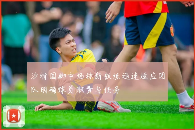 沙特国脚中场称新教练迅速适应团队明确球员职责与任务
