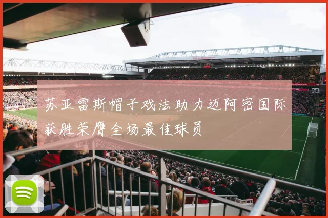 苏亚雷斯帽子戏法助力迈阿密国际获胜荣膺全场最佳球员