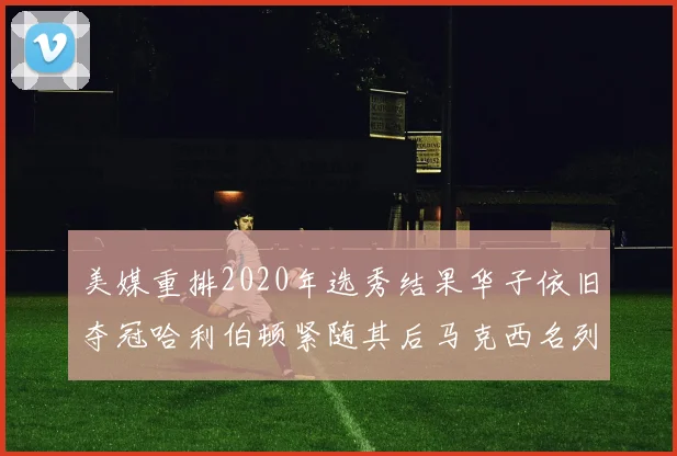 美媒重排2020年选秀结果华子依旧夺冠哈利伯顿紧随其后马克西名列第三