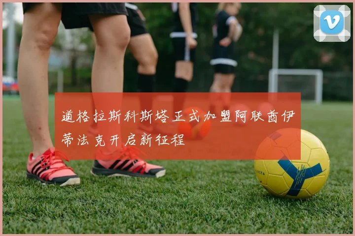 道格拉斯科斯塔正式加盟阿联酋伊蒂法克开启新征程