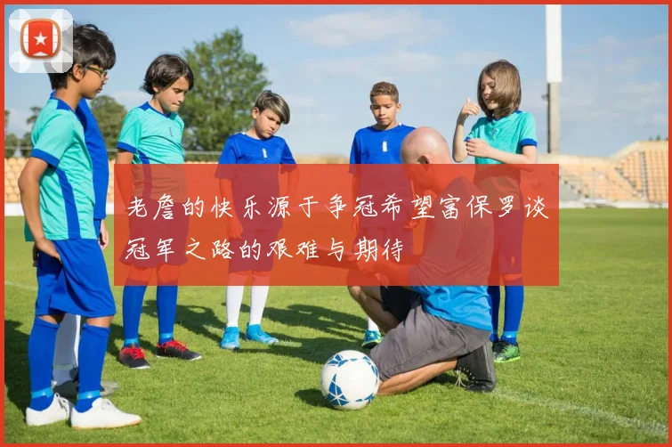 老詹的快乐源于争冠希望富保罗谈冠军之路的艰难与期待