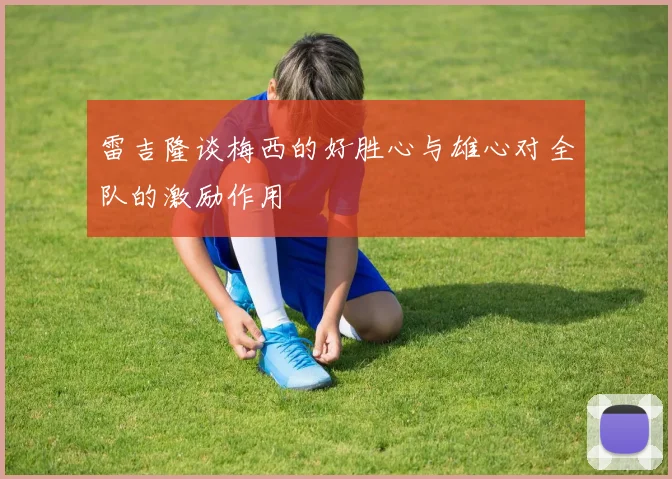 雷吉隆谈梅西的好胜心与雄心对全队的激励作用