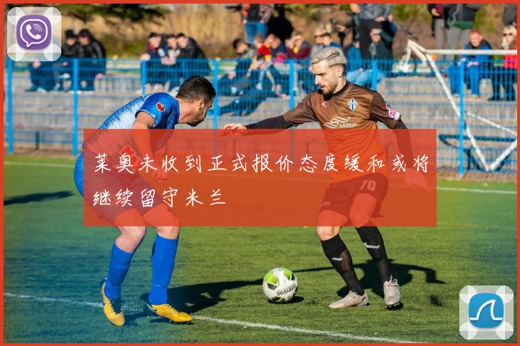 莱奥未收到正式报价态度缓和或将继续留守米兰