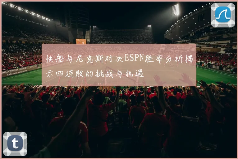 快船与尼克斯对决ESPN胜率分析揭示四连败的挑战与机遇