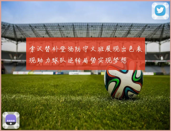 索汉替补登场防守文班展现出色表现助力球队逆转局势实现梦想