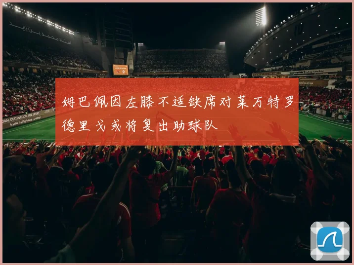 姆巴佩因左膝不适缺席对莱万特罗德里戈或将复出助球队