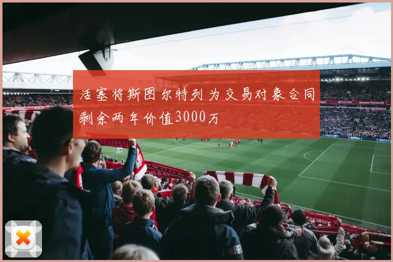 活塞将斯图尔特列为交易对象合同剩余两年价值3000万