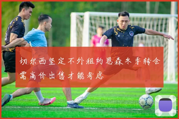 切尔西坚定不外租约恩森冬季转会需高价出售才能考虑