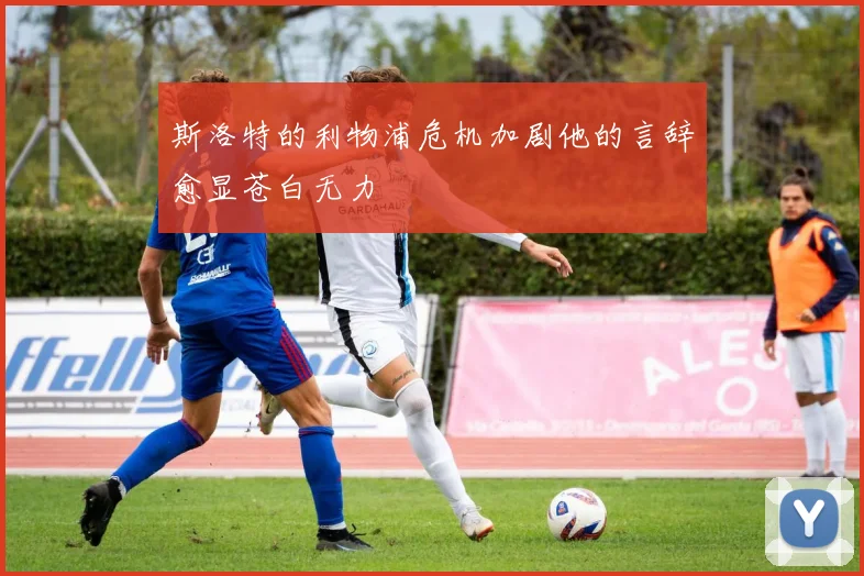 斯洛特的利物浦危机加剧他的言辞愈显苍白无力