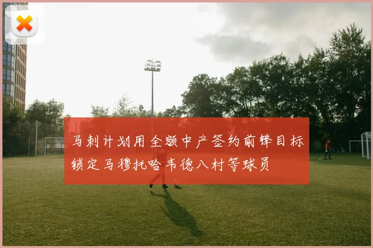 马刺计划用全额中产签约前锋目标锁定马穆托哈韦德八村等球员