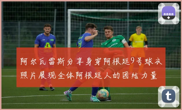 阿尔瓦雷斯分享身穿阿根廷9号球衣照片展现全体阿根廷人的团结力量