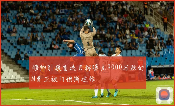 穆帅引援首选目标曝光9000万欧的M费正被门德斯运作