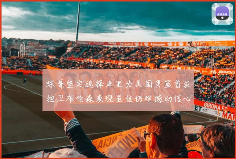 球哥坚定选择库里为美国男篮首发控卫布伦森表现虽佳仍难撼动信心