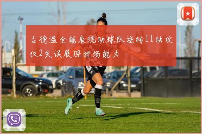 古德温全能表现助球队逆转11助攻仅2失误展现控场能力