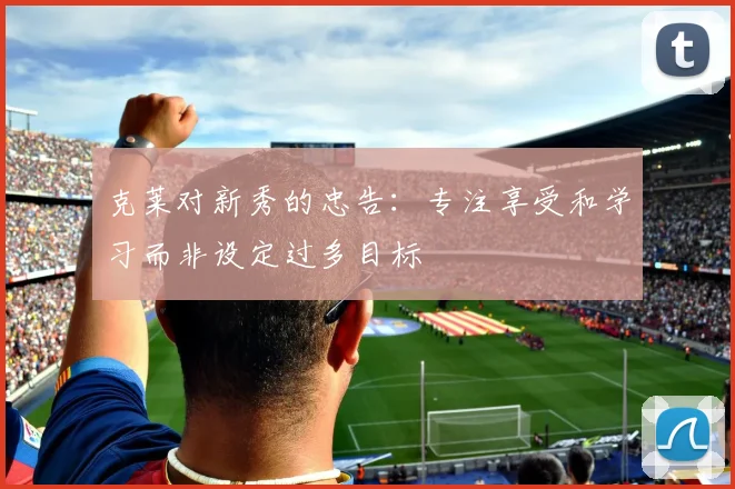 克莱对新秀的忠告：专注享受和学习而非设定过多目标