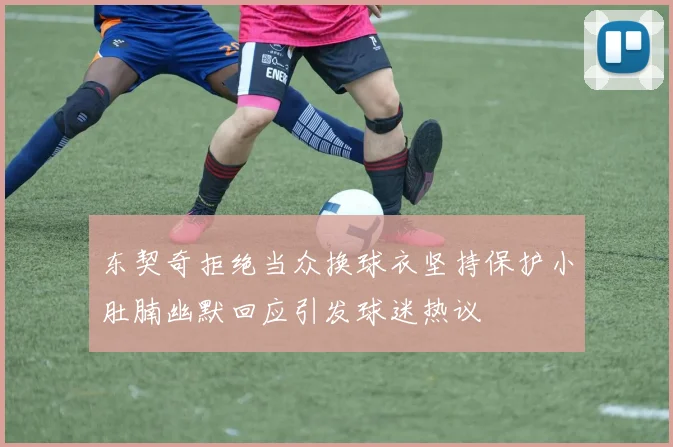 东契奇拒绝当众换球衣坚持保护小肚腩幽默回应引发球迷热议