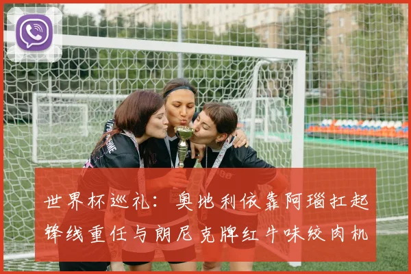 世界杯巡礼：奥地利依靠阿瑙扛起锋线重任与朗尼克牌红牛味绞肉机的故事
