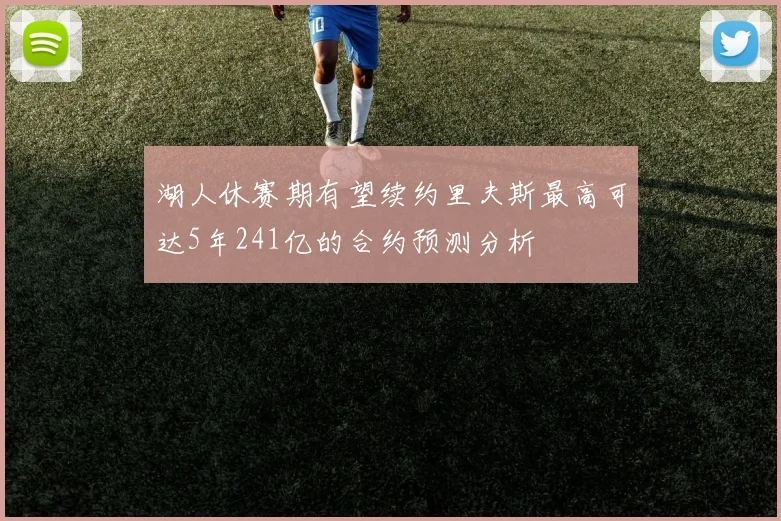 湖人休赛期有望续约里夫斯最高可达5年241亿的合约预测分析