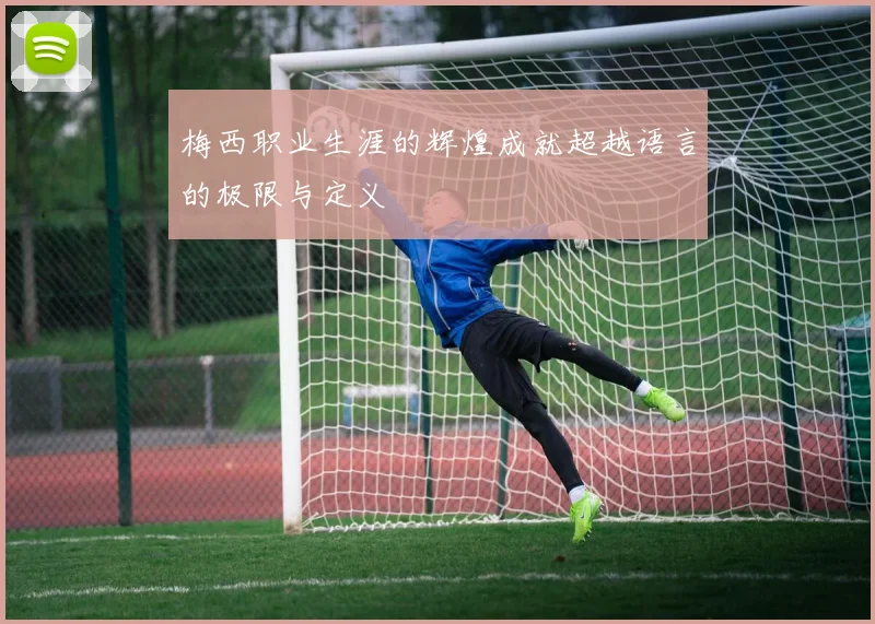 梅西职业生涯的辉煌成就超越语言的极限与定义