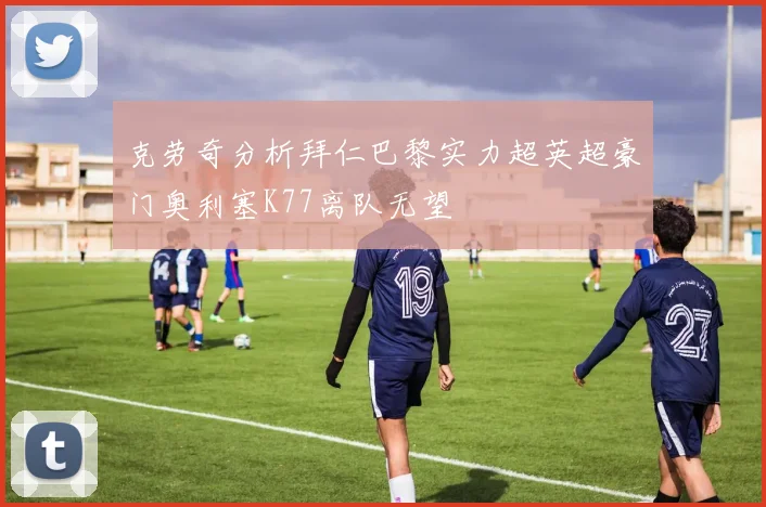 克劳奇分析拜仁巴黎实力超英超豪门奥利塞K77离队无望