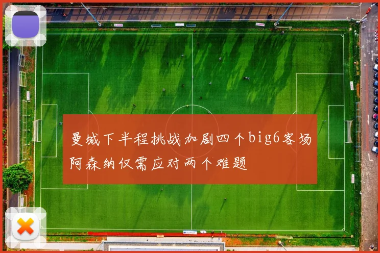 曼城下半程挑战加剧四个big6客场阿森纳仅需应对两个难题