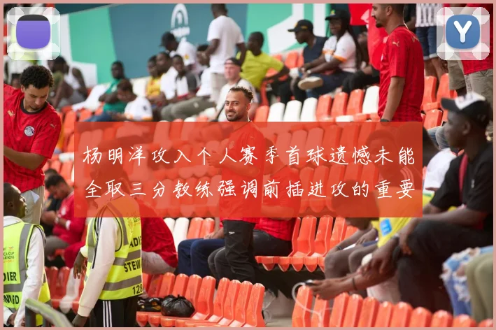 杨明洋攻入个人赛季首球遗憾未能全取三分教练强调前插进攻的重要性