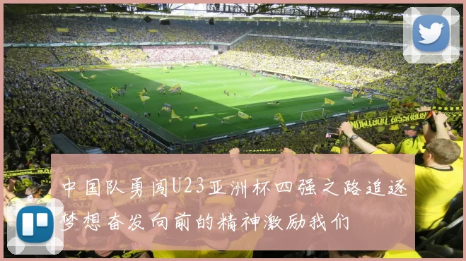 中国队勇闯U23亚洲杯四强之路追逐梦想奋发向前的精神激励我们