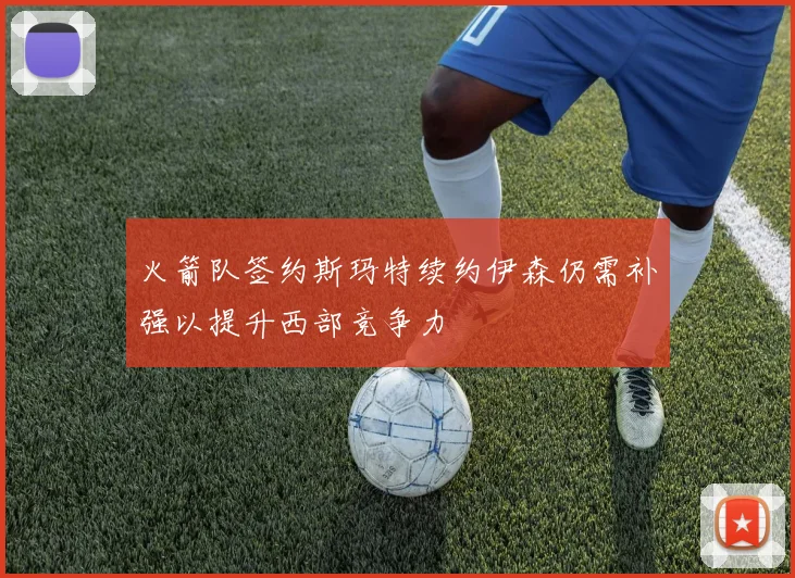 火箭队签约斯玛特续约伊森仍需补强以提升西部竞争力