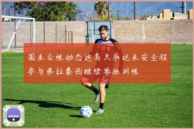 国米合练动态迪乌夫和达米安全程参与弗拉泰西继续单独训练