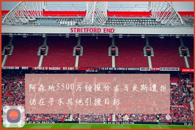 阿森纳5500万镑报价吉马良斯遭拒仍在寻求其他引援目标